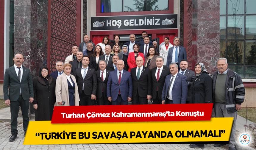 Turhan Çömez Kahramanmaraş’ta Konuştu: “Türkiye Bu Savaşa Payanda Olmamalı”