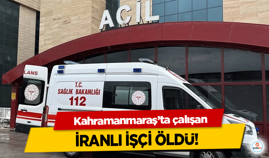 Kahramanmaraş’ta çalışan İranlı İşçi Öldü!