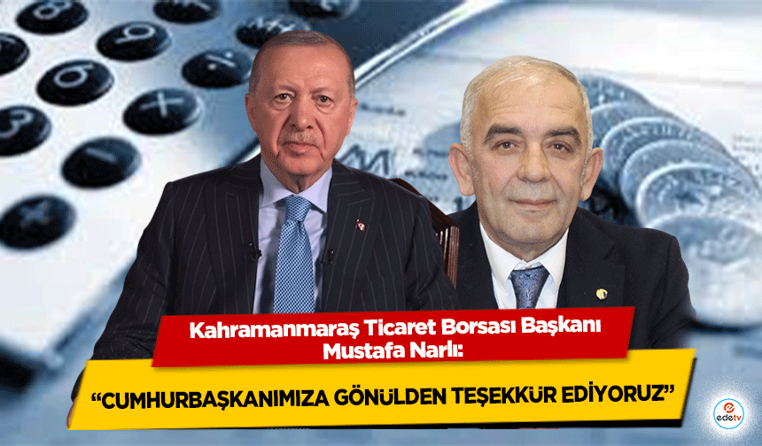 Kahramanmaraş Ticaret Borsası Başkanı Mustafa Narlı: “Cumhurbaşkanımıza Gönülden Teşekkür Ediyoruz”