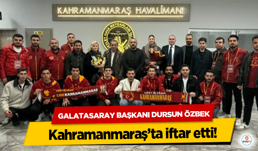 Galatasaray Başkanı Dursun Özbek Kahramanmaraş’ta iftar etti!
