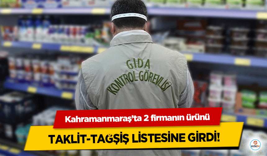 Kahramanmaraş’ta 2 firmanın ürünü taklit-tağşiş listesine girdi!