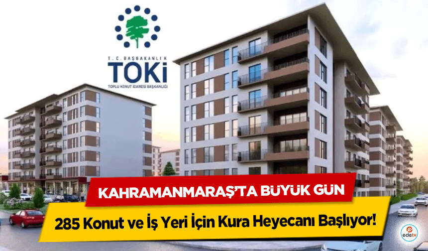 Kahramanmaraş’ta Büyük Gün: 285 Konut ve İş Yeri İçin Kura Heyecanı Başlıyor!