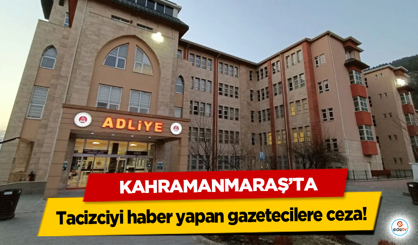 Kahramanmaraş’ta tacizciyi haber yapan gazetecilere ceza!
