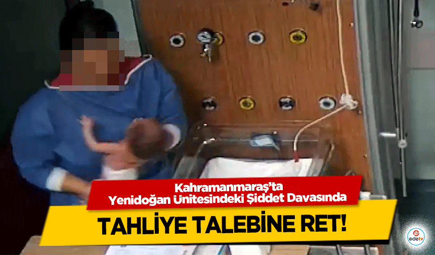 Kahramanmaraş’ta Yenidoğan Ünitesindeki Şiddet Davasında tahliye talebine ret