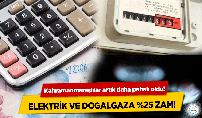Elektrik ve doğalgaza %25 zam! Kahramanmaraşlılar artık daha pahalı oldu!