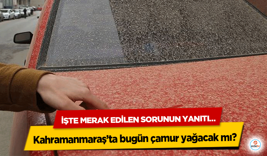 Kahramanmaraş’ta bugün çamur yağacak mı? İşte Merak Edilen Sorunun Yanıtı…