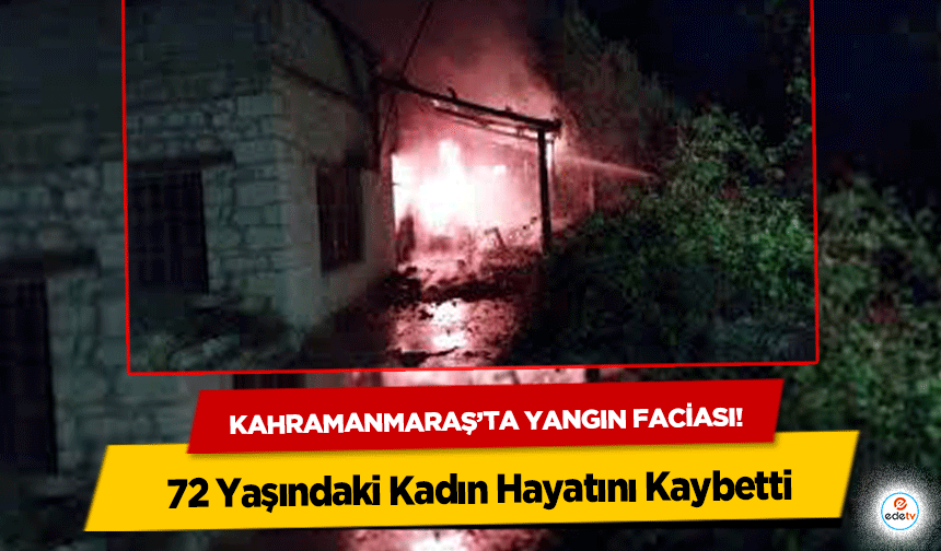 Kahramanmaraş’ta yangın faciası! 72 Yaşındaki Kadın Hayatını Kaybetti