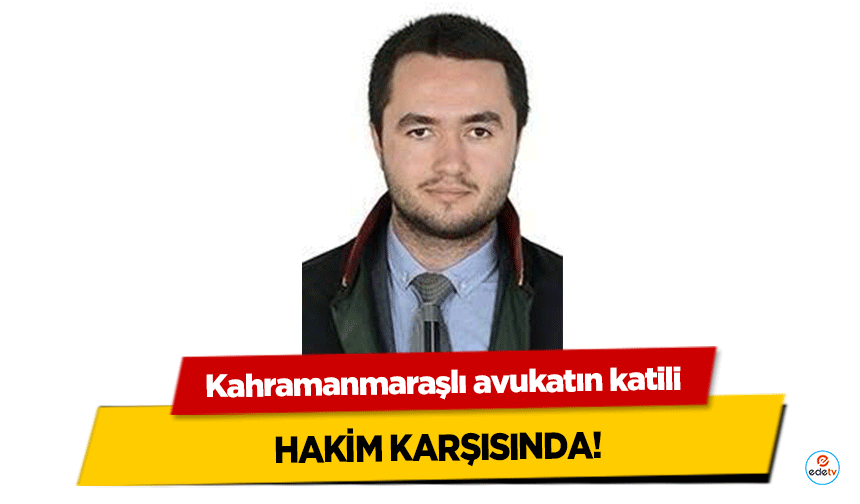 Kahramanmaraşlı avukatın katili Hakim karşısında!
