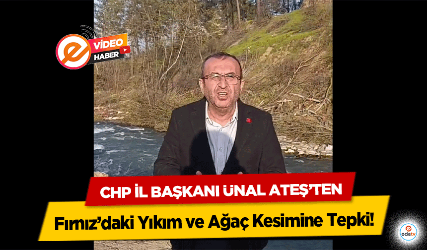 CHP İl Başkanı Ateş’ten Fırnız’daki Yıkım ve Ağaç Kesimine Tepki!