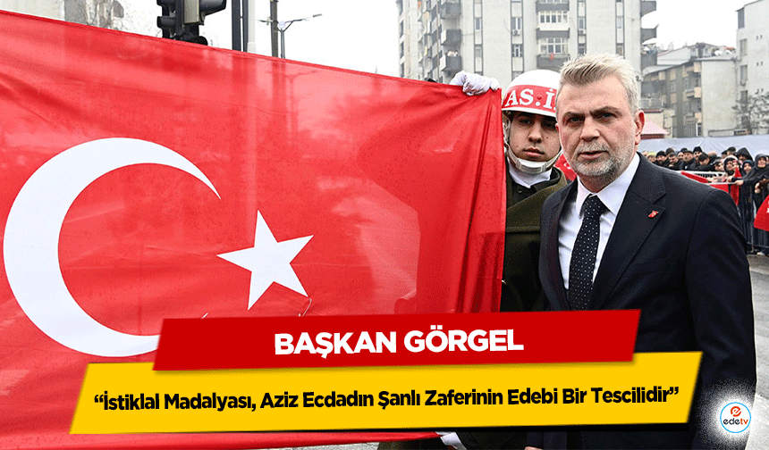 Başkan Görgel; “İstiklal Madalyası, Aziz Ecdadın Şanlı Zaferinin Edebi Bir Tescilidir”