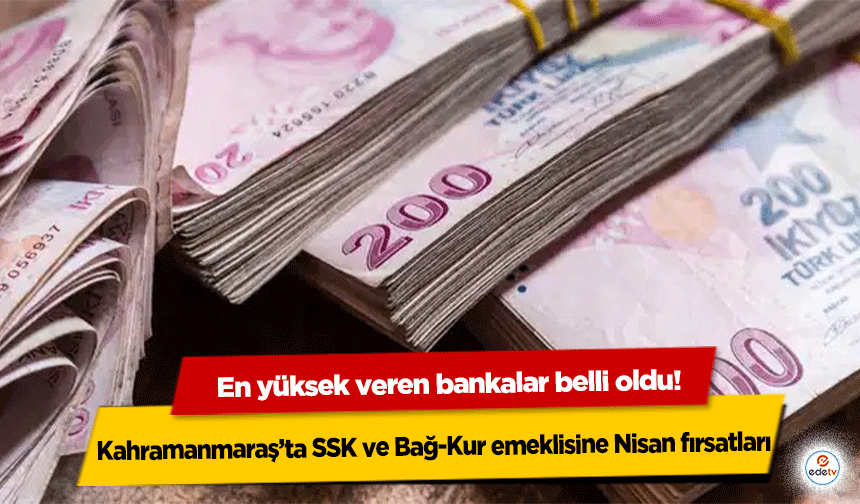 Kahramanmaraş’ta SSK ve Bağ-Kur emeklisine nisan fırsatları: En yüksek veren bankalar belli oldu!