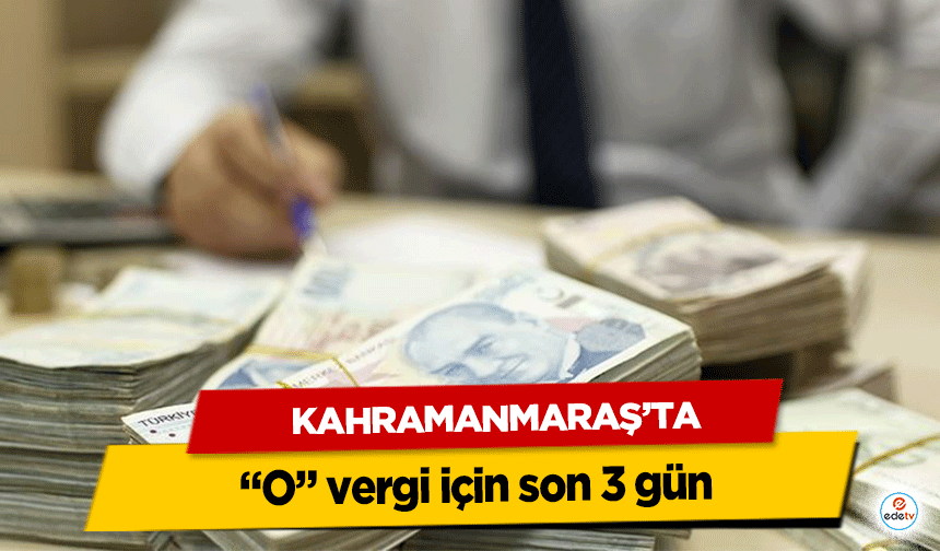Kahramanmaraş’ta “O” vergi için son 3 gün!