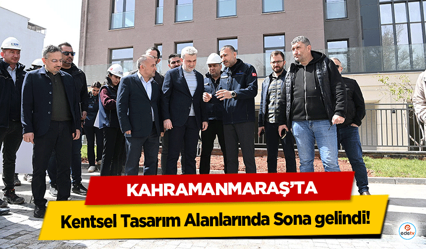 Kahramanmaraş’ta Kentsel Tasarım Alanlarında Sona gelindi!