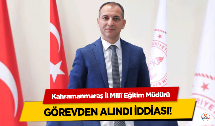 Kahramanmaraş İl Millî Eğitim Müdürü görevden alındı iddiası!