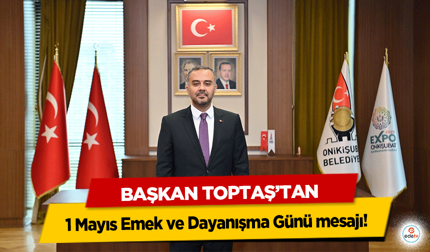 Başkan Toptaş’tan 1 Mayıs Emek ve Dayanışma Günü mesajı!