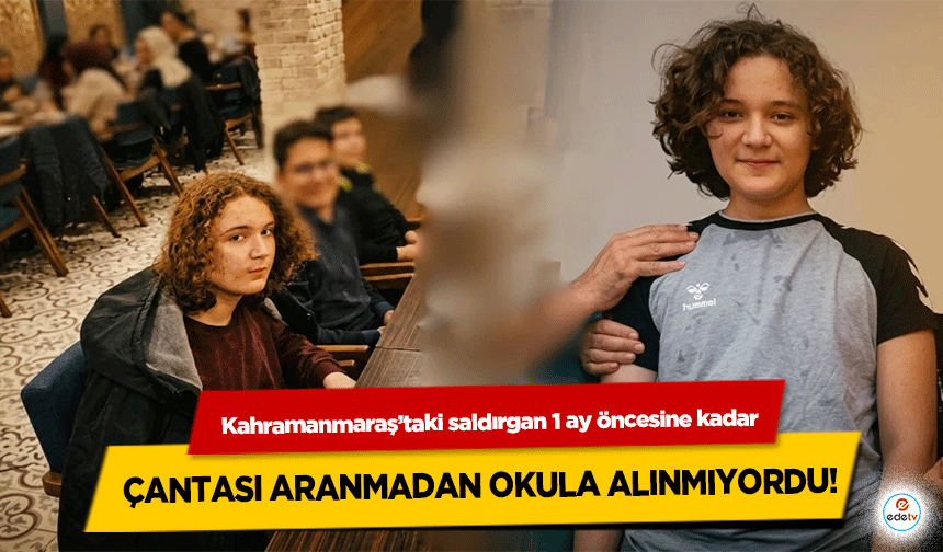 Kahramanmaraş’taki saldırgan 1 ay öncesine kadar çantası aranmadan okula alınmıyordu