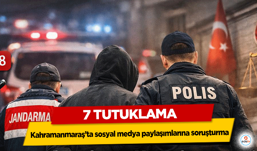 Kahramanmaraş’ta sosyal medya paylaşımlarına soruşturma: 7 tutuklama