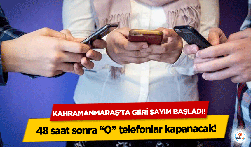 Kahramanmaraş’ta geri sayım başladı! 48 saat sonra “O” telefonlar kapanacak!