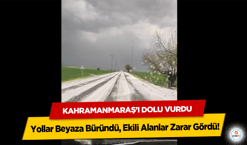 Kahramanmaraş’ı Dolu Vurdu: Yollar Beyaza Büründü, Ekili Alanlar Zarar Gördü
