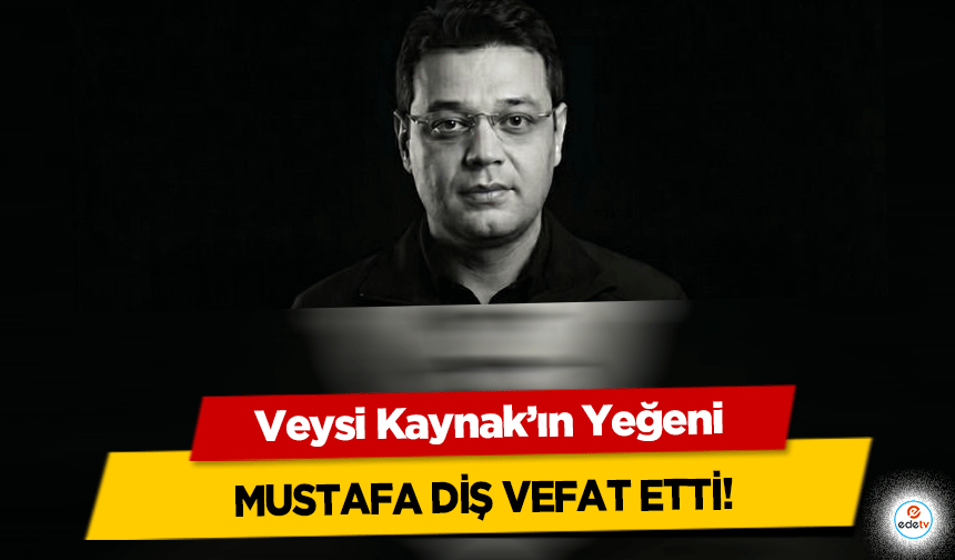 Veysi Kaynak’ın Yeğeni Mustafa Diş Vefat Etti!