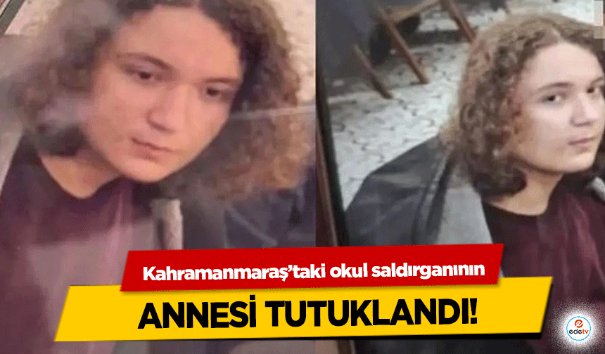 Kahramanmaraş’taki okul saldırganının annesi tutuklandı!