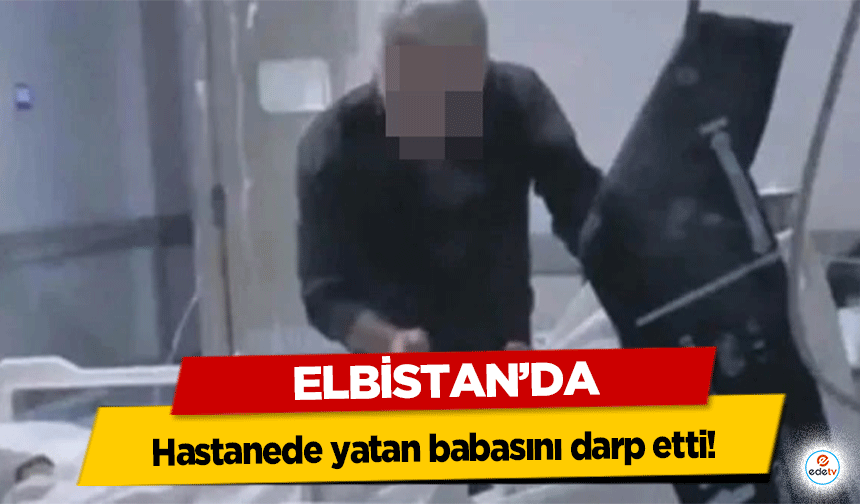 Elbistan’da hastanede yatan babasını darp etti!