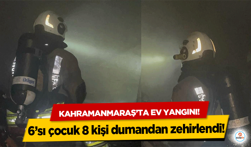 Kahramanmaraş’ta ev yangını! 6’sı çocuk 8 kişi dumandan zehirlendi!