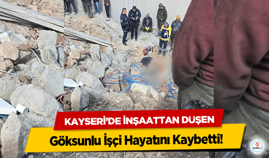 Kayseri’de İnşaattan Düşen Göksunlu İşçi Hayatını Kaybetti!