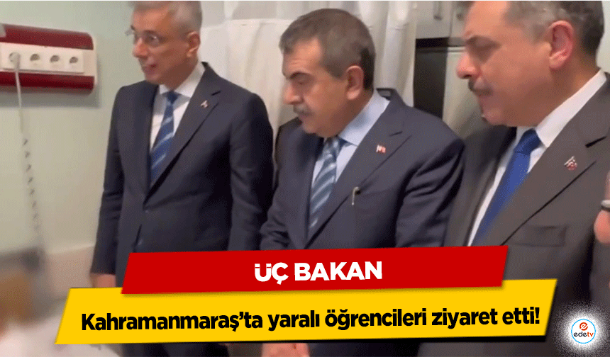 Üç Bakan Kahramanmaraş’ta yaralı öğrencileri ziyaret etti!