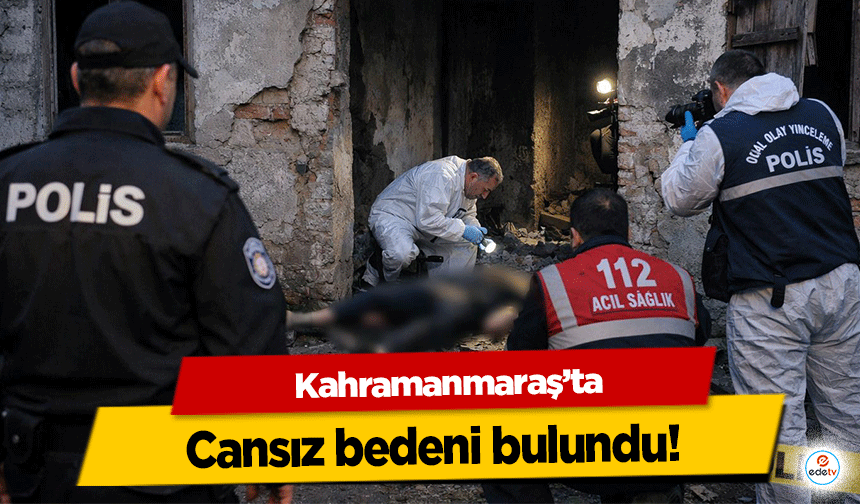 Kahramanmaraş’ta cansız bedeni bulundu!