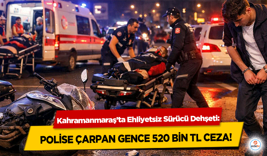 Kahramanmaraş’ta Ehliyetsiz Sürücü Dehşeti: Polise Çarpan Gence 520 Bin Tl Ceza