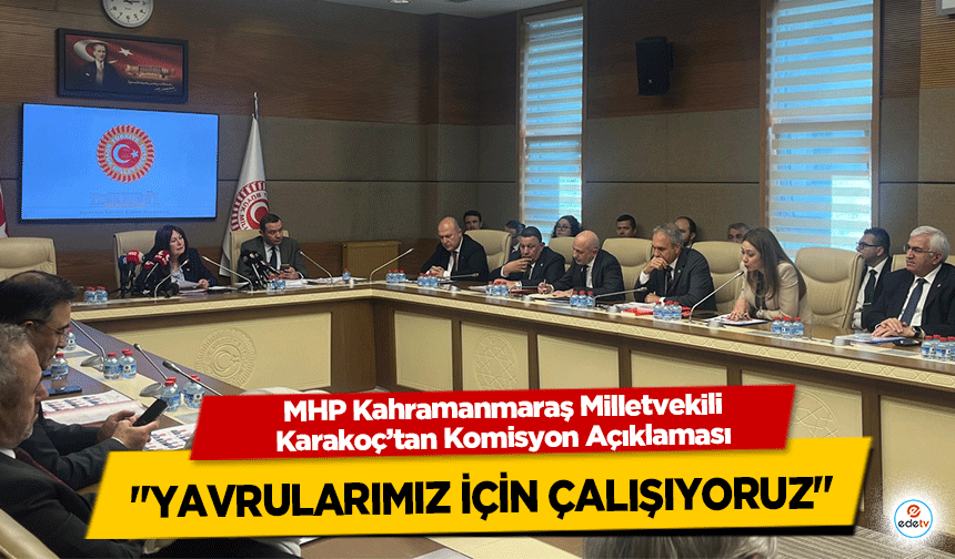 MHP Kahramanmaraş Milletvekili Karakoç’tan Komisyon Açıklaması: "Yavrularımız İçin Çalışıyoruz"