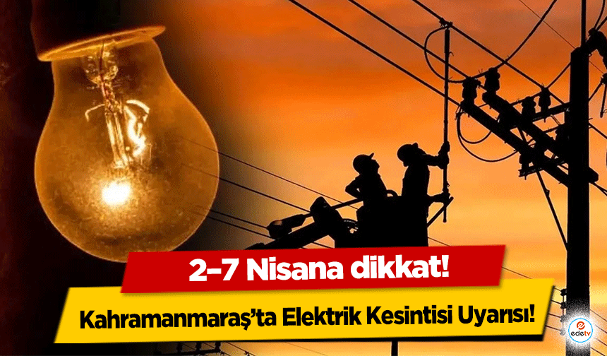 Kahramanmaraş’ta Elektrik Kesintisi Uyarısı! 2–7 Nisana dikkat!