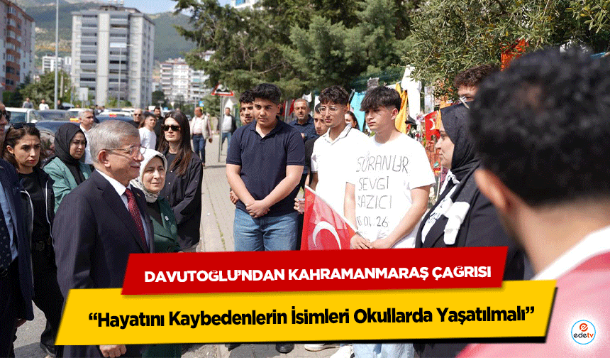 Davutoğlu’ndan Kahramanmaraş Çağrısı: “Hayatını Kaybedenlerin İsimleri Okullarda Yaşatılmalı”