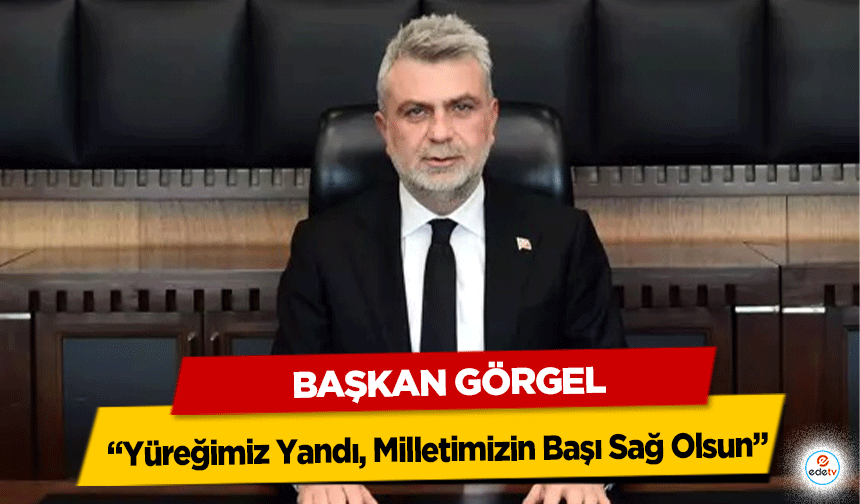 Başkan Görgel, “Yüreğimiz Yandı, Milletimizin Başı Sağ Olsun”