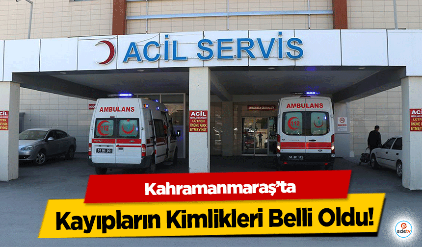 Kahramanmaraş’ta Kayıpların Kimlikleri Belli Oldu!
