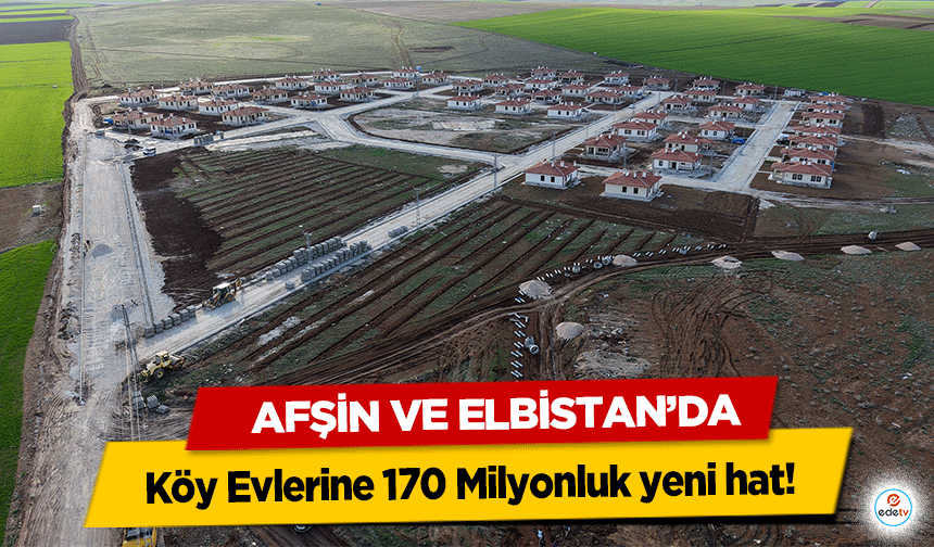 Afşin ve Elbistan’da Köy Evlerine 170 Milyonluk yeni hat!