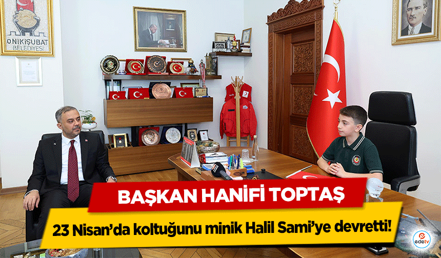 Başkan Hanifi Toptaş, 23 Nisan’da koltuğunu minik Halil Sami’ye devretti!