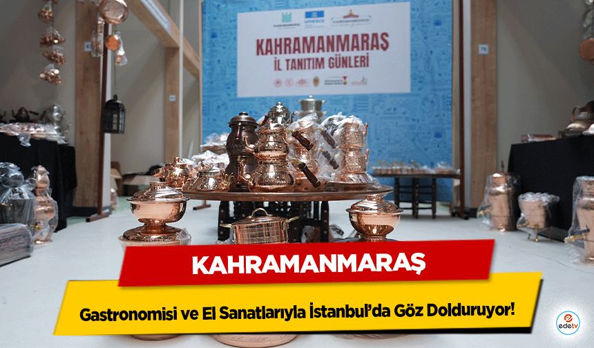 Kahramanmaraş, Gastronomisi ve El Sanatlarıyla İstanbul’da Göz Dolduruyor!