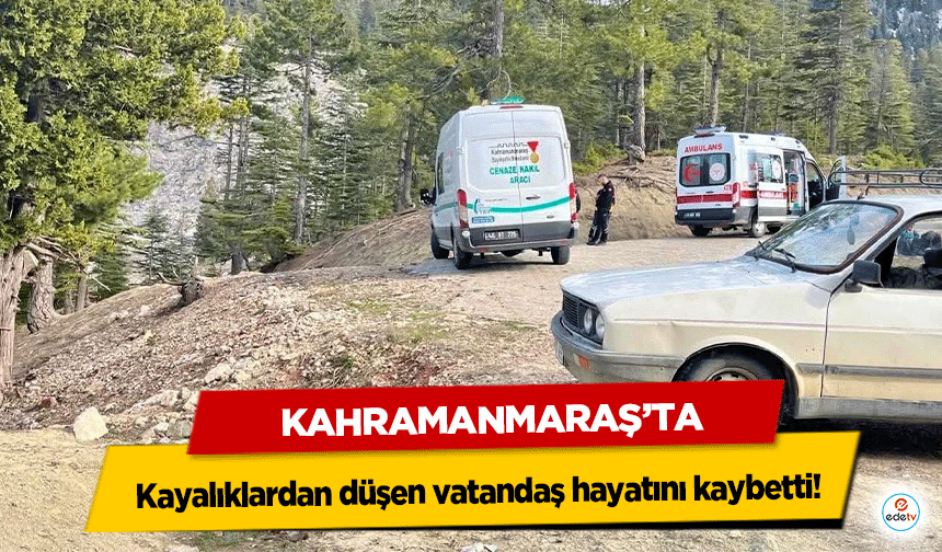 Kahramanmaraş’ta kayalıklardan düşen vatandaş hayatını kaybetti!