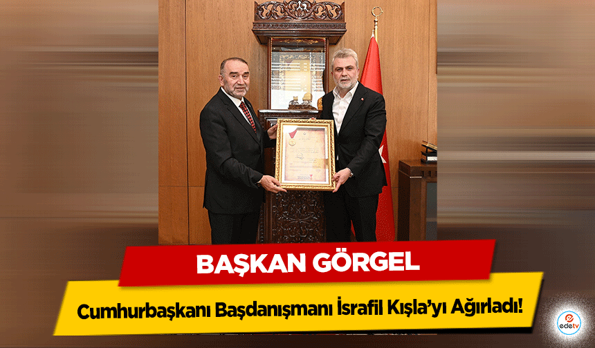 Başkan Görgel, Cumhurbaşkanı Başdanışmanı İsrafil Kışla’yı Ağırladı!
