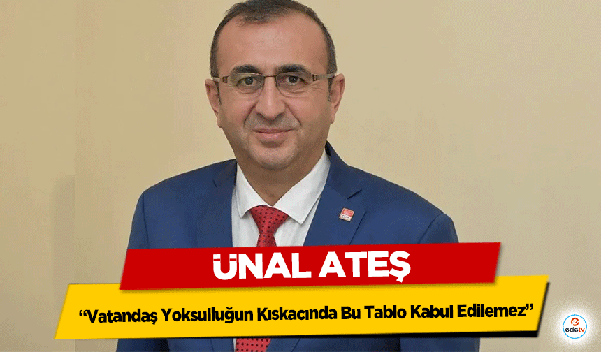 Ünal Ateş: “Vatandaş Yoksulluğun Kıskacında Bu Tablo Kabul Edilemez”