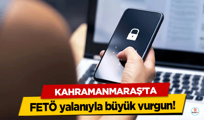 Kahramanmaraş’ta FETÖ yalanıyla büyük vurgun!