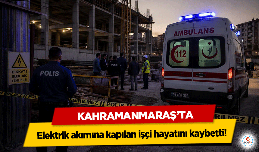 Kahramanmaraş’ta elektrik akımına kapılan işçi hayatını kaybetti!