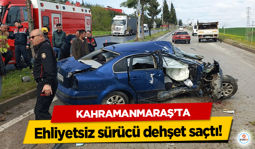 Kahramanmaraş’ta ehliyetsiz sürücü dehşet saçtı!