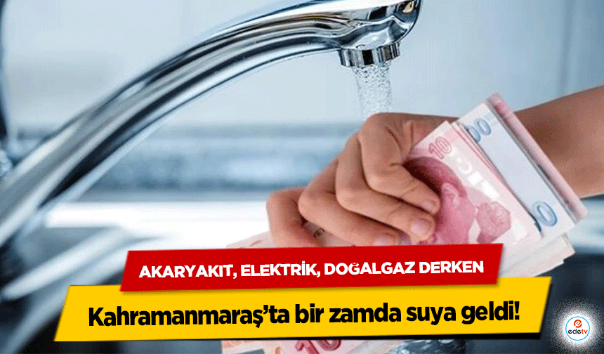Akaryakıt, Elektrik, Doğalgaz derken Kahramanmaraş’ta bir zamda suya geldi!