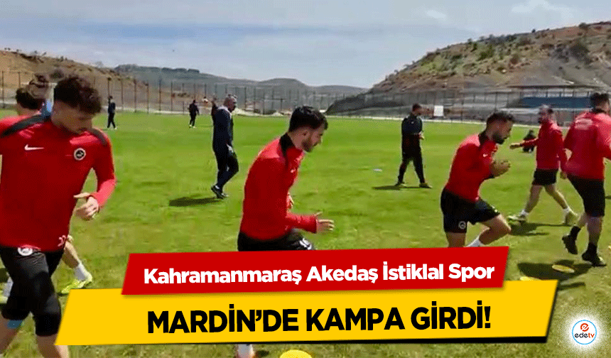 Kahramanmaraş Akedaş İstiklal Spor, Mardin’de Kampa Girdi!