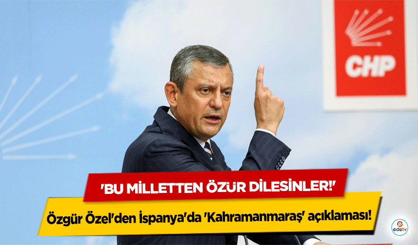 Özgür Özel'den İspanya'da 'Kahramanmaraş' açıklaması: 'Bu Milletten Özür Dilesinler!'