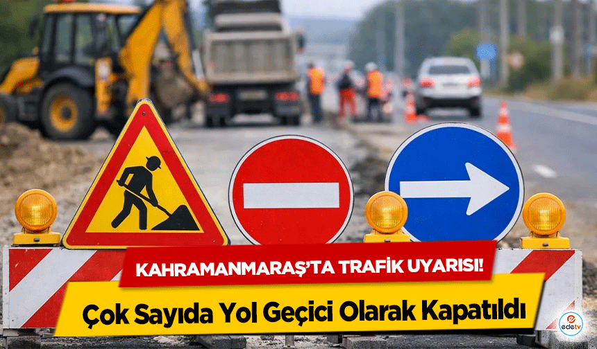 Kahramanmaraş’ta trafik uyarısı! Çok Sayıda Yol Geçici Olarak Kapatıldı