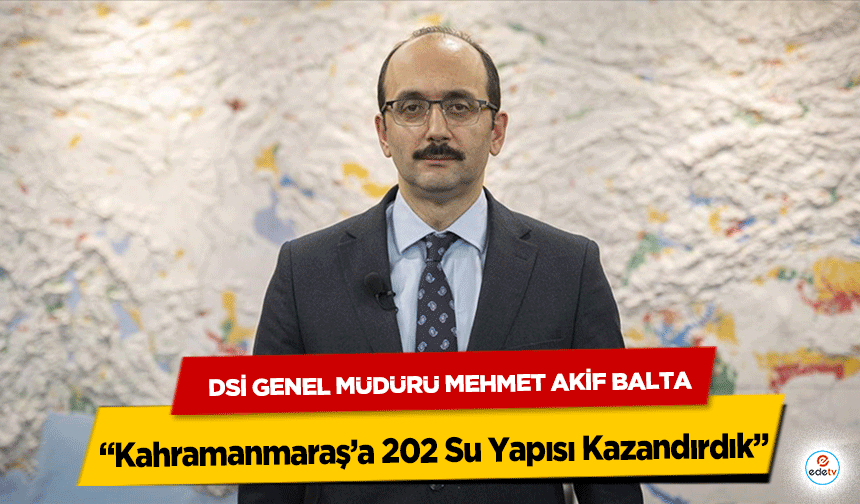 DSİ Genel Müdürü Mehmet Akif Balta: “Kahramanmaraş’a 202 Su Yapısı Kazandırdık”
